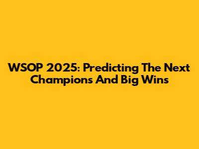 WSOP 2025: Predicting The Next Champions And Big Wins