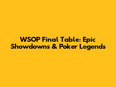 WSOP Final Table: Epic Showdowns & Poker Legends