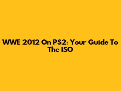 WWE 2012 On PS2: Your Guide To The ISO