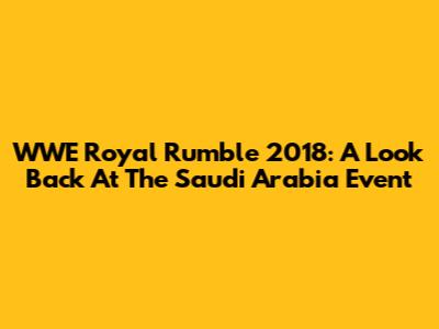 WWE Royal Rumble 2018: A Look Back At The Saudi Arabia Event