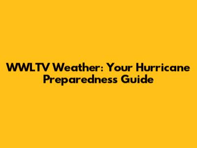 WWLTV Weather: Your Hurricane Preparedness Guide
