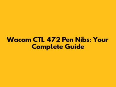 Wacom CTL 472 Pen Nibs: Your Complete Guide