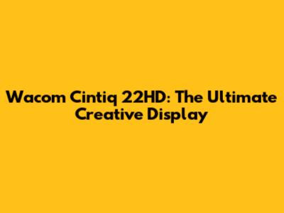 Wacom Cintiq 22HD: The Ultimate Creative Display