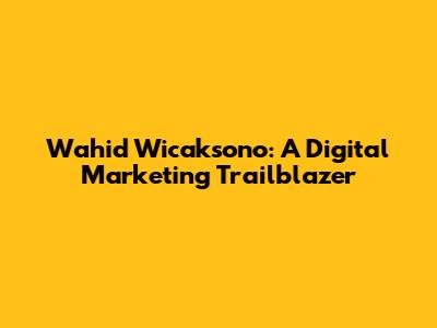Wahid Wicaksono: A Digital Marketing Trailblazer