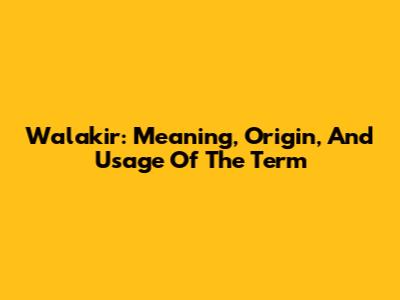 Walakir: Meaning, Origin, And Usage Of The Term