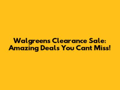 Walgreens Clearance Sale: Amazing Deals You Can't Miss!