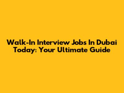 Walk-In Interview Jobs In Dubai Today: Your Ultimate Guide