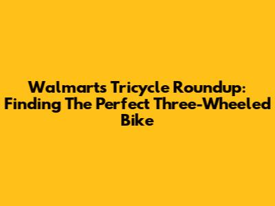 Walmart's Tricycle Roundup: Finding The Perfect Three-Wheeled Bike