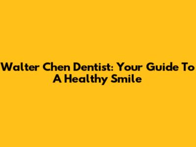 Walter Chen Dentist: Your Guide To A Healthy Smile