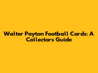 Walter Payton Football Cards: A Collector's Guide