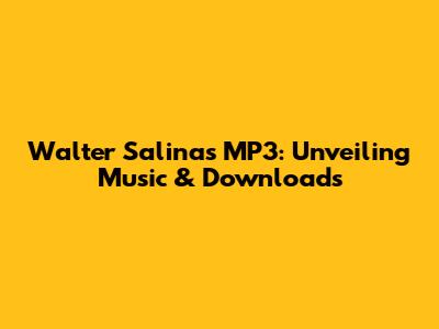 Walter Salinas MP3: Unveiling Music & Downloads