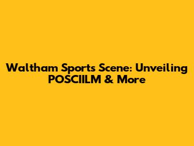 Waltham Sports Scene: Unveiling POSCIILM & More