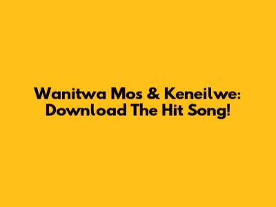 Wanitwa Mos & Keneilwe: Download The Hit Song!