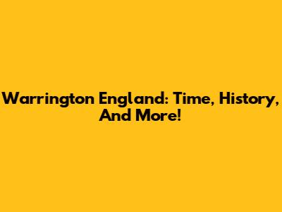 Warrington England: Time, History, And More!