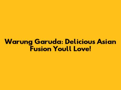 Warung Garuda: Delicious Asian Fusion You'll Love!