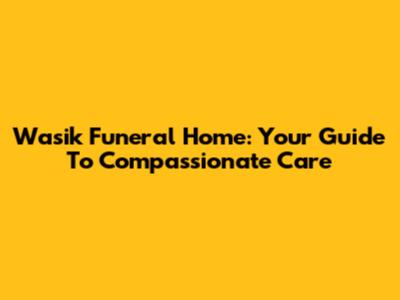 Wasik Funeral Home: Your Guide To Compassionate Care