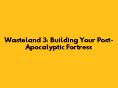 Wasteland 3: Building Your Post-Apocalyptic Fortress