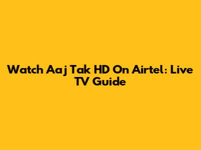 Watch Aaj Tak HD On Airtel: Live TV Guide