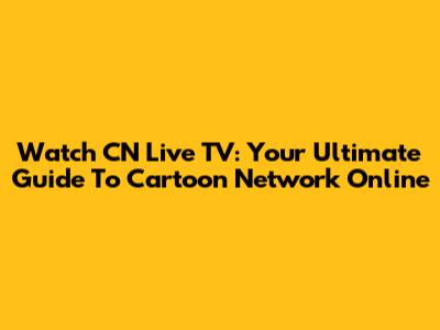 Watch CN Live TV: Your Ultimate Guide To Cartoon Network Online