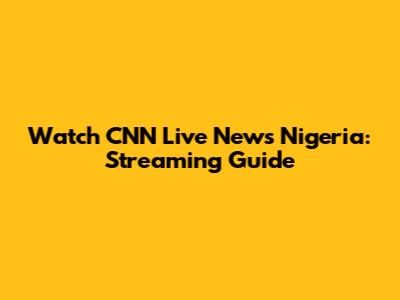 Watch CNN Live News Nigeria: Streaming Guide