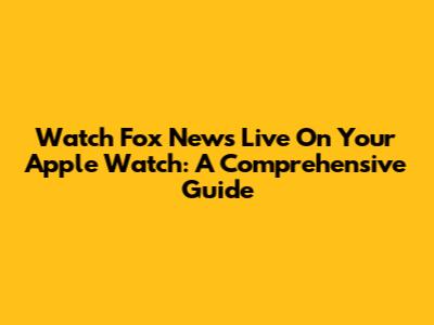Watch Fox News Live On Your Apple Watch: A Comprehensive Guide