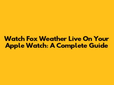Watch Fox Weather Live On Your Apple Watch: A Complete Guide