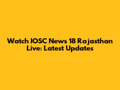 Watch IOSC News 18 Rajasthan Live: Latest Updates