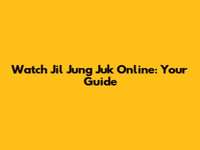 Watch Jil Jung Juk Online: Your Guide