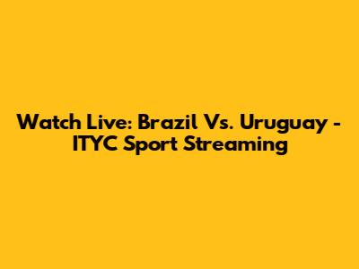 Watch Live: Brazil Vs. Uruguay - ITYC Sport Streaming