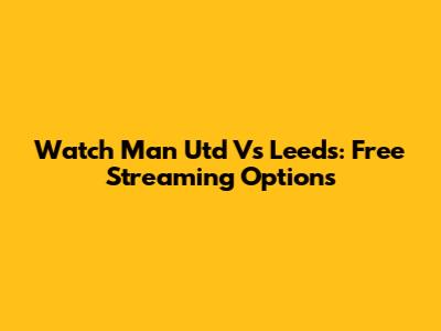 Watch Man Utd Vs Leeds: Free Streaming Options