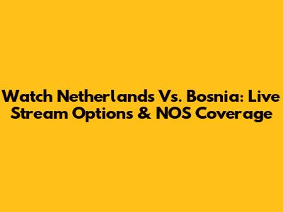 Watch Netherlands Vs. Bosnia: Live Stream Options & NOS Coverage