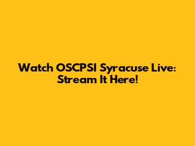 Watch OSCPSI Syracuse Live: Stream It Here!