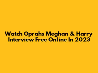 Watch Oprah's Meghan & Harry Interview Free Online In 2023