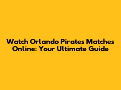 Watch Orlando Pirates Matches Online: Your Ultimate Guide