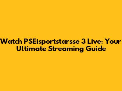 Watch PSEisportstarsse 3 Live: Your Ultimate Streaming Guide