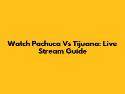 Watch Pachuca Vs Tijuana: Live Stream Guide