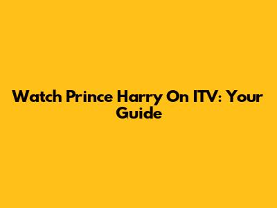 Watch Prince Harry On ITV: Your Guide