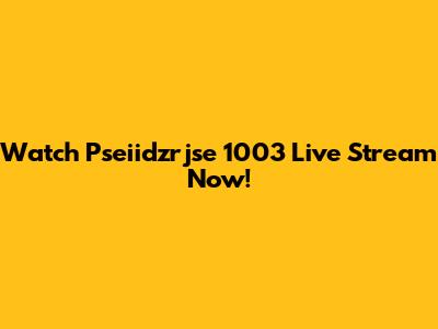 Watch Pseiidzrjse 1003 Live Stream Now!