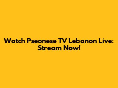 Watch Pseonese TV Lebanon Live: Stream Now!