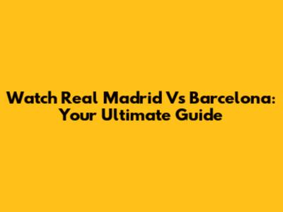 Watch Real Madrid Vs Barcelona: Your Ultimate Guide