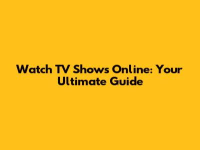 Watch TV Shows Online: Your Ultimate Guide