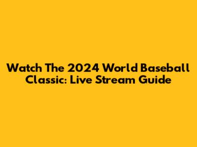 Watch The 2024 World Baseball Classic: Live Stream Guide
