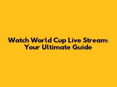 Watch World Cup Live Stream: Your Ultimate Guide