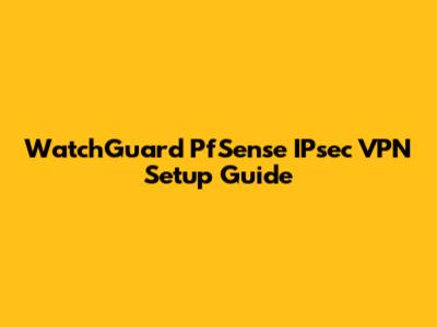 WatchGuard PfSense IPsec VPN Setup Guide