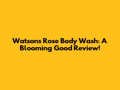 Watson's Rose Body Wash: A Blooming Good Review!