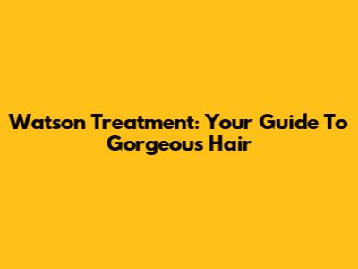 Watson Treatment: Your Guide To Gorgeous Hair