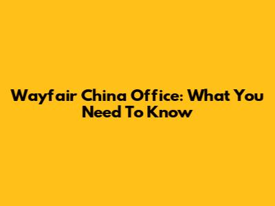 Wayfair China Office: What You Need To Know