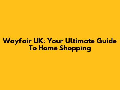 Wayfair UK: Your Ultimate Guide To Home Shopping
