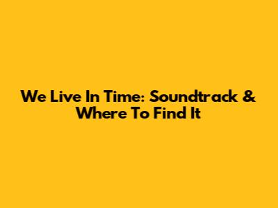 We Live In Time: Soundtrack & Where To Find It