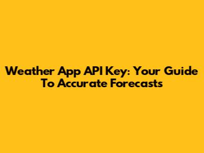 Weather App API Key: Your Guide To Accurate Forecasts